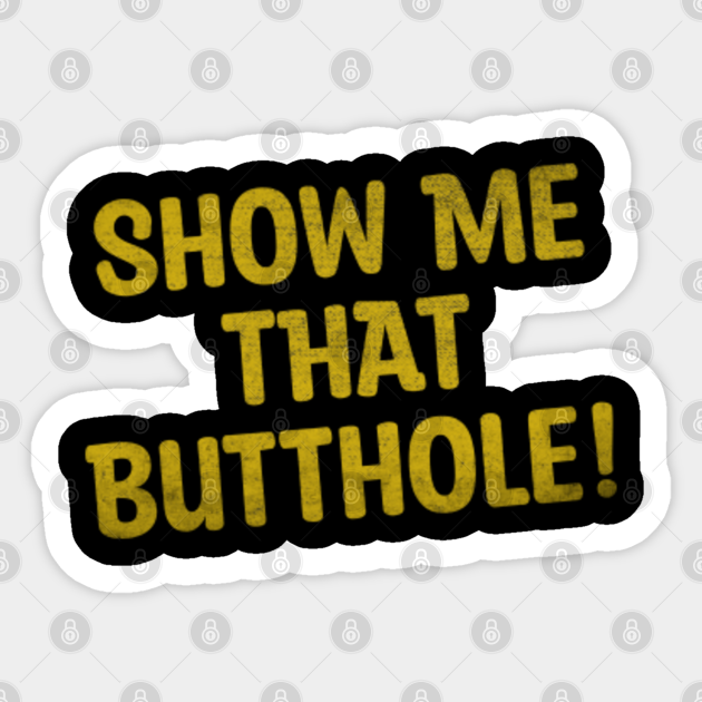 Show Me That Butthole Show Me That Butthole Sticker Teepublic